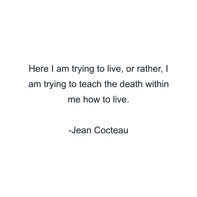 Here I am trying to live, or rather, I am trying to teach the death within me how to live.