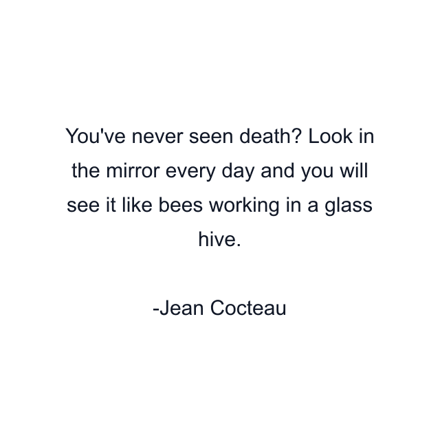 You've never seen death? Look in the mirror every day and you will see it like bees working in a glass hive.