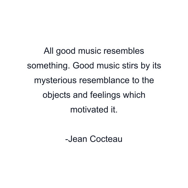 All good music resembles something. Good music stirs by its mysterious resemblance to the objects and feelings which motivated it.