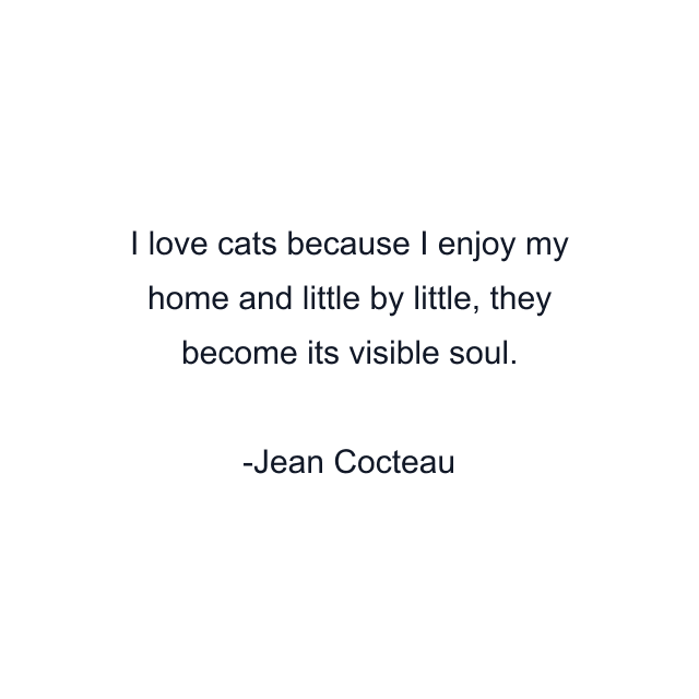 I love cats because I enjoy my home and little by little, they become its visible soul.