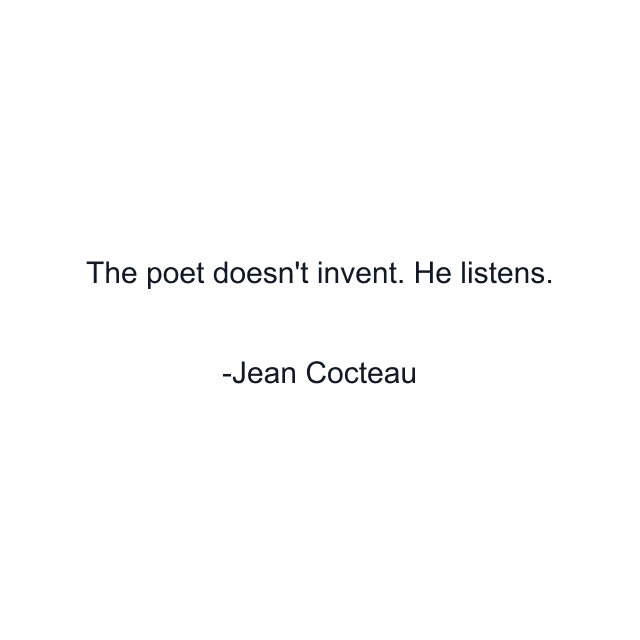 The poet doesn't invent. He listens.