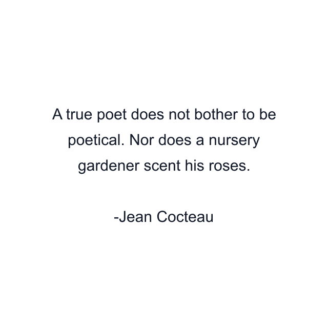 A true poet does not bother to be poetical. Nor does a nursery gardener scent his roses.