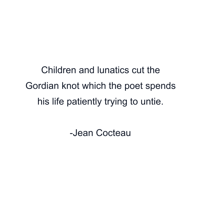 Children and lunatics cut the Gordian knot which the poet spends his life patiently trying to untie.