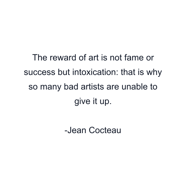 The reward of art is not fame or success but intoxication: that is why so many bad artists are unable to give it up.