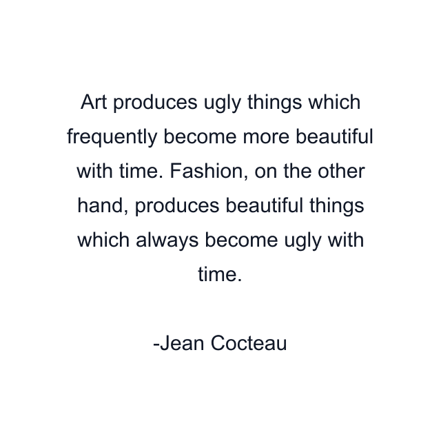 Art produces ugly things which frequently become more beautiful with time. Fashion, on the other hand, produces beautiful things which always become ugly with time.