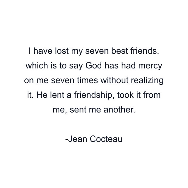 I have lost my seven best friends, which is to say God has had mercy on me seven times without realizing it. He lent a friendship, took it from me, sent me another.