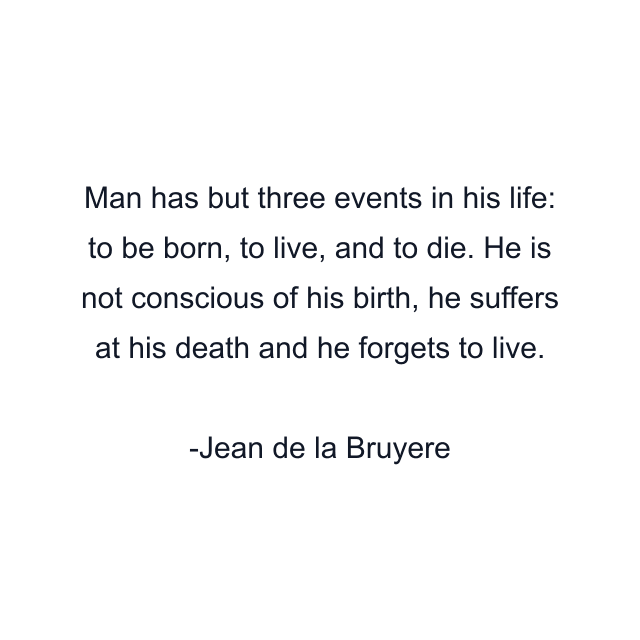 Man has but three events in his life: to be born, to live, and to die. He is not conscious of his birth, he suffers at his death and he forgets to live.