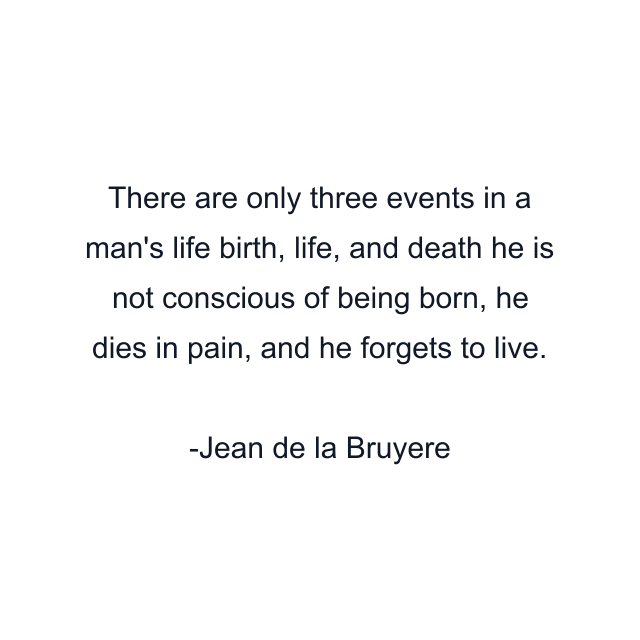 There are only three events in a man's life birth, life, and death he is not conscious of being born, he dies in pain, and he forgets to live.