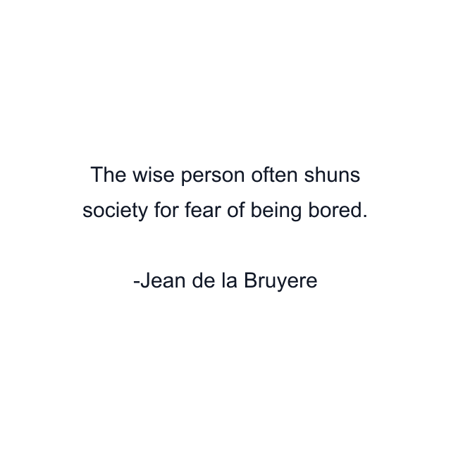 The wise person often shuns society for fear of being bored.