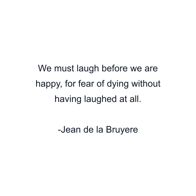 We must laugh before we are happy, for fear of dying without having laughed at all.