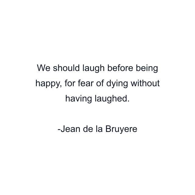 We should laugh before being happy, for fear of dying without having laughed.