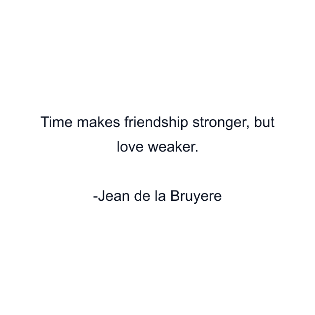 Time makes friendship stronger, but love weaker.