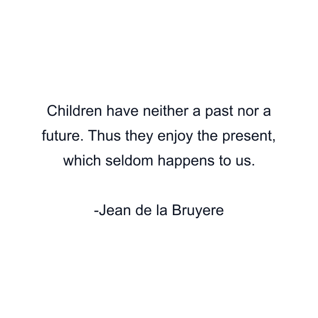 Children have neither a past nor a future. Thus they enjoy the present, which seldom happens to us.