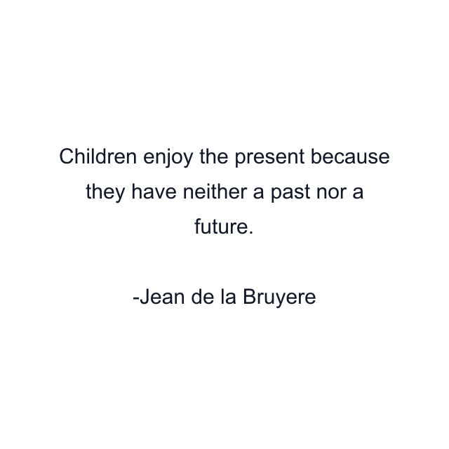 Children enjoy the present because they have neither a past nor a future.