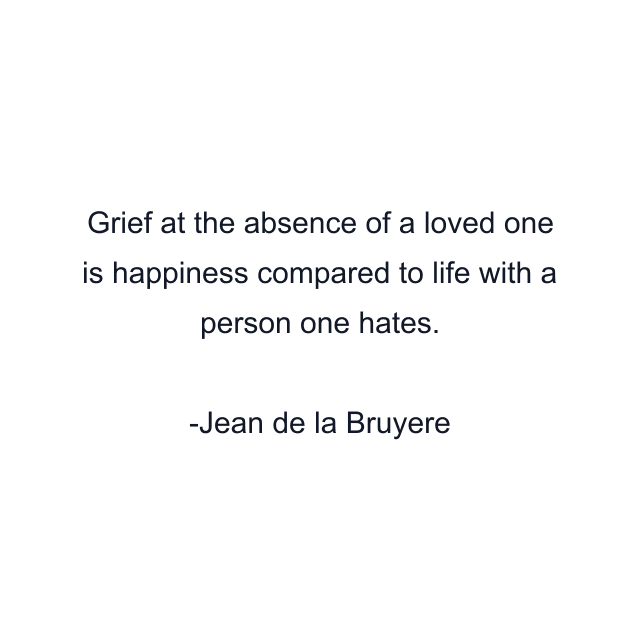 Grief at the absence of a loved one is happiness compared to life with a person one hates.