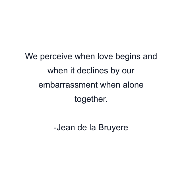 We perceive when love begins and when it declines by our embarrassment when alone together.