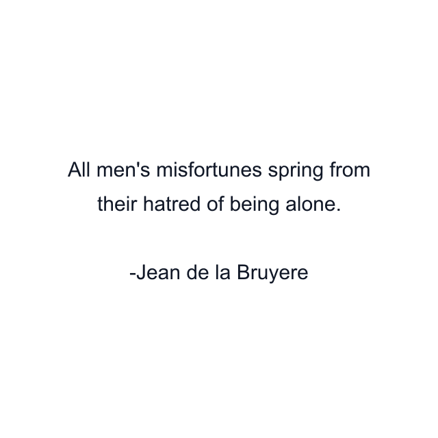 All men's misfortunes spring from their hatred of being alone.