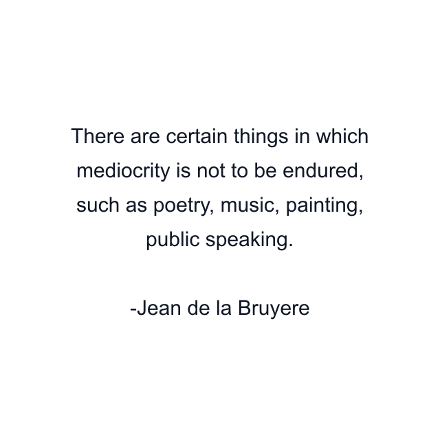 There are certain things in which mediocrity is not to be endured, such as poetry, music, painting, public speaking.