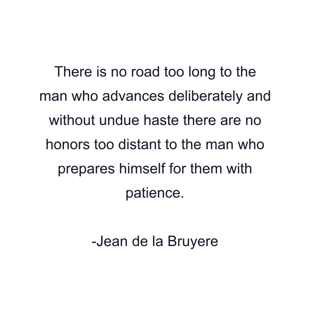 There is no road too long to the man who advances deliberately and without undue haste there are no honors too distant to the man who prepares himself for them with patience.