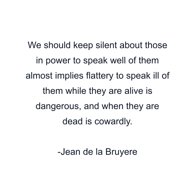 We should keep silent about those in power to speak well of them almost implies flattery to speak ill of them while they are alive is dangerous, and when they are dead is cowardly.