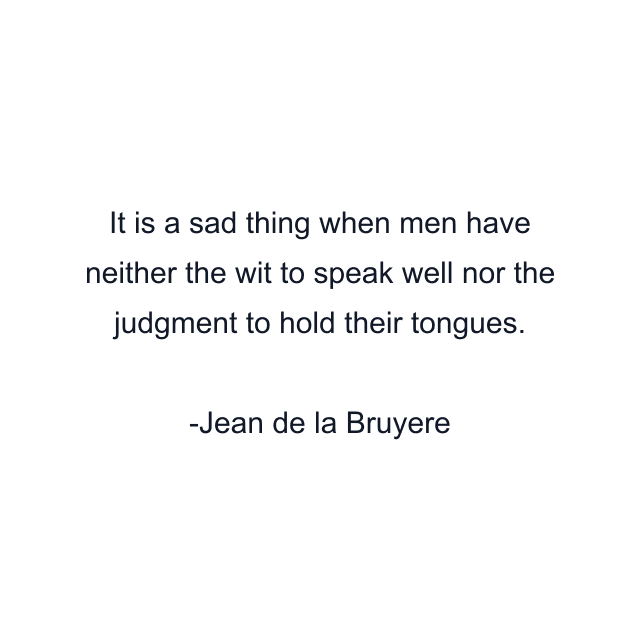 It is a sad thing when men have neither the wit to speak well nor the judgment to hold their tongues.