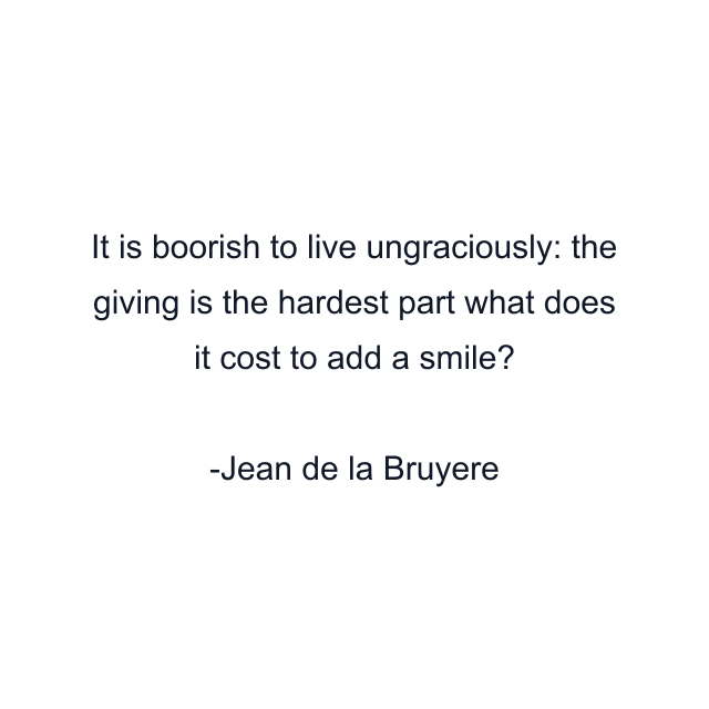 It is boorish to live ungraciously: the giving is the hardest part what does it cost to add a smile?