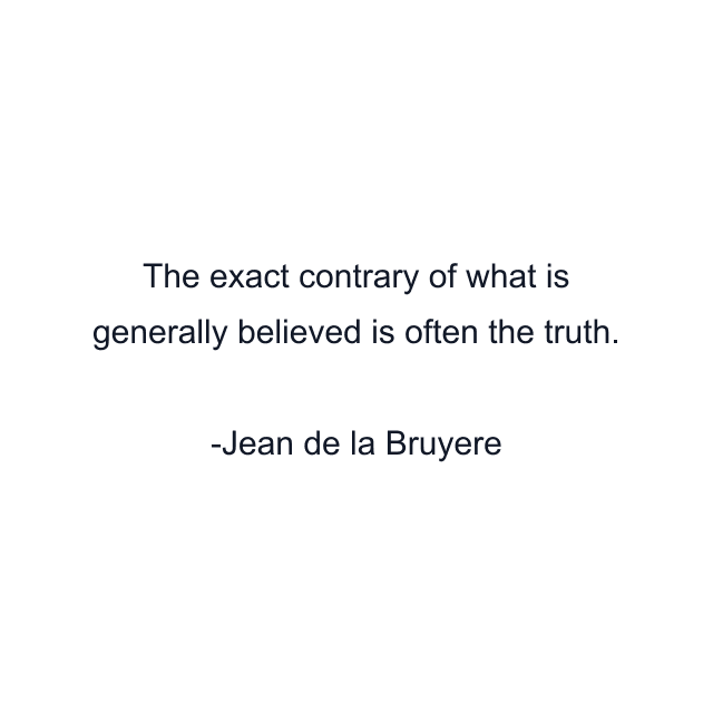 The exact contrary of what is generally believed is often the truth.