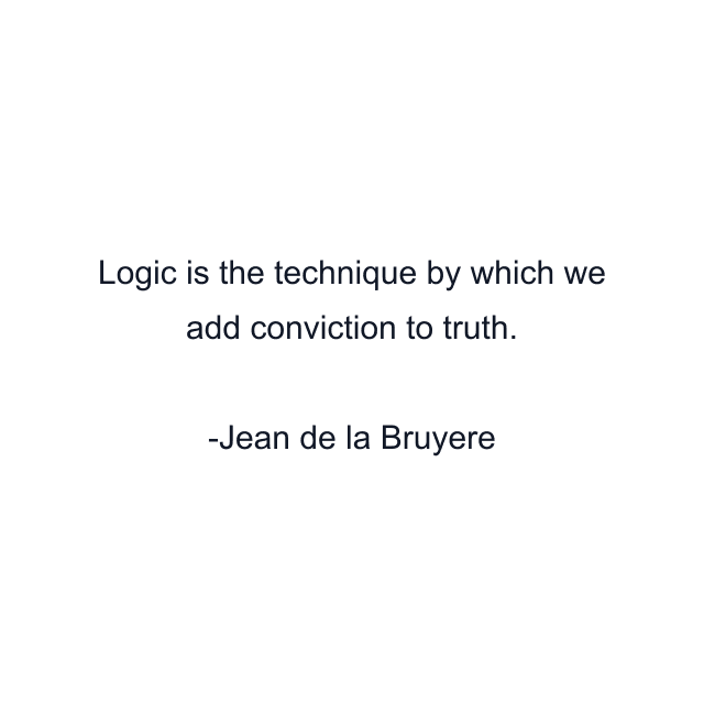 Logic is the technique by which we add conviction to truth.