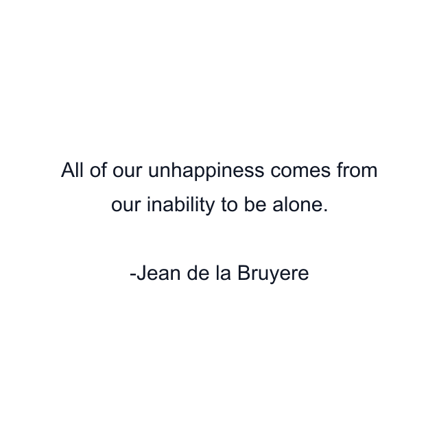 All of our unhappiness comes from our inability to be alone.