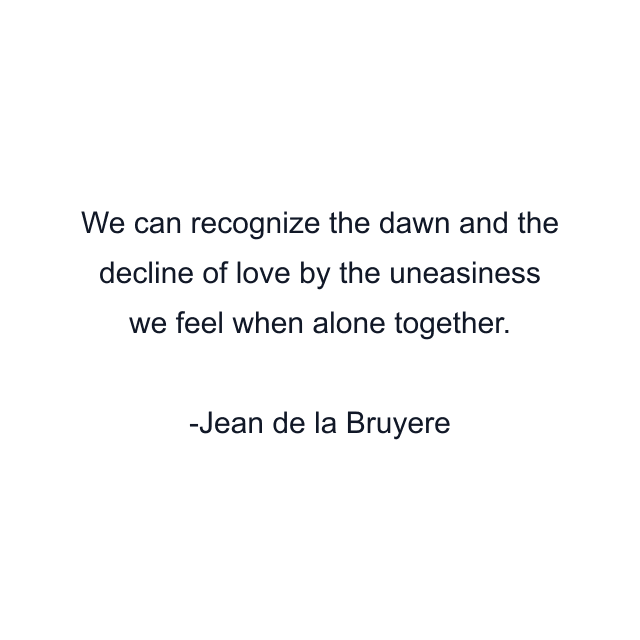 We can recognize the dawn and the decline of love by the uneasiness we feel when alone together.