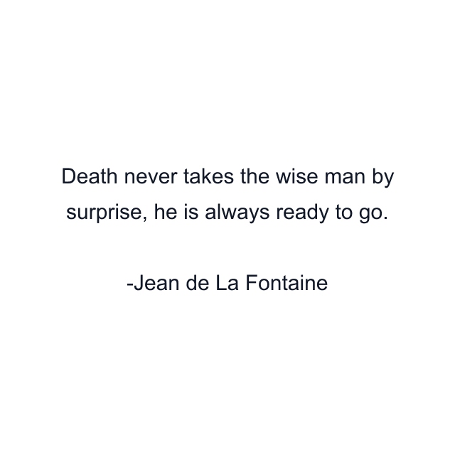 Death never takes the wise man by surprise, he is always ready to go.