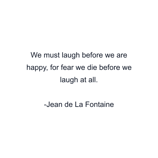 We must laugh before we are happy, for fear we die before we laugh at all.