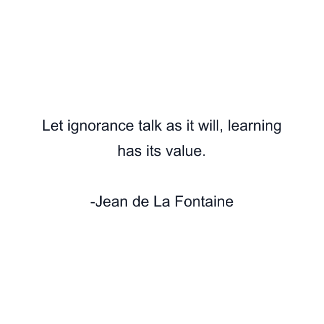 Let ignorance talk as it will, learning has its value.