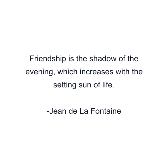 Friendship is the shadow of the evening, which increases with the setting sun of life.