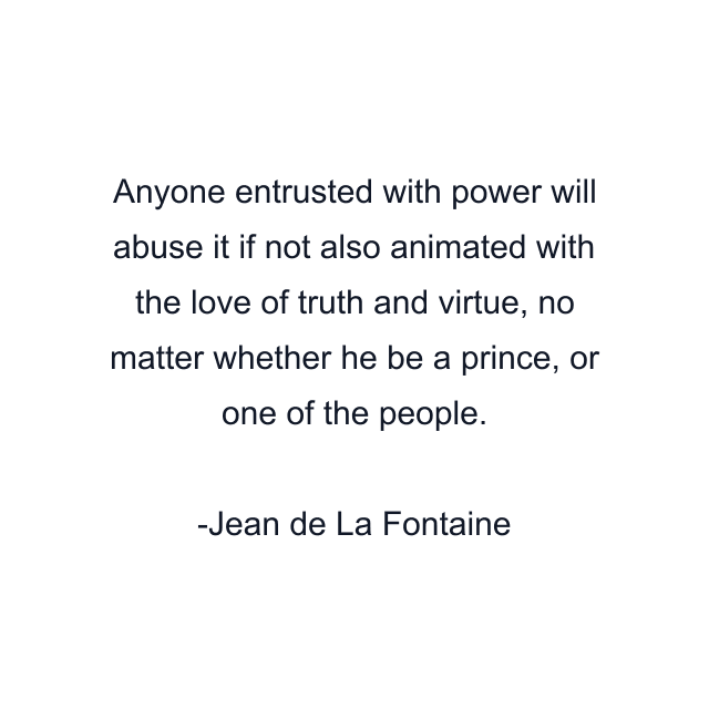 Anyone entrusted with power will abuse it if not also animated with the love of truth and virtue, no matter whether he be a prince, or one of the people.