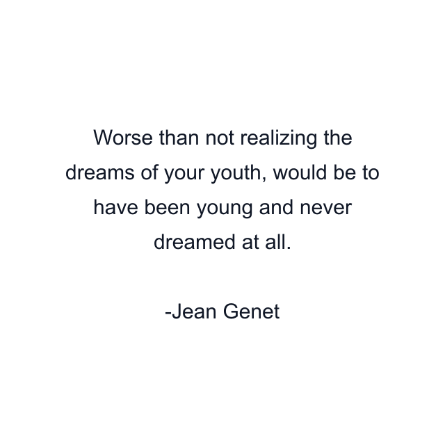 Worse than not realizing the dreams of your youth, would be to have been young and never dreamed at all.