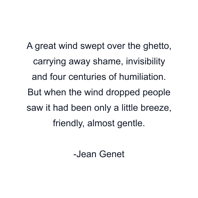 A great wind swept over the ghetto, carrying away shame, invisibility and four centuries of humiliation. But when the wind dropped people saw it had been only a little breeze, friendly, almost gentle.