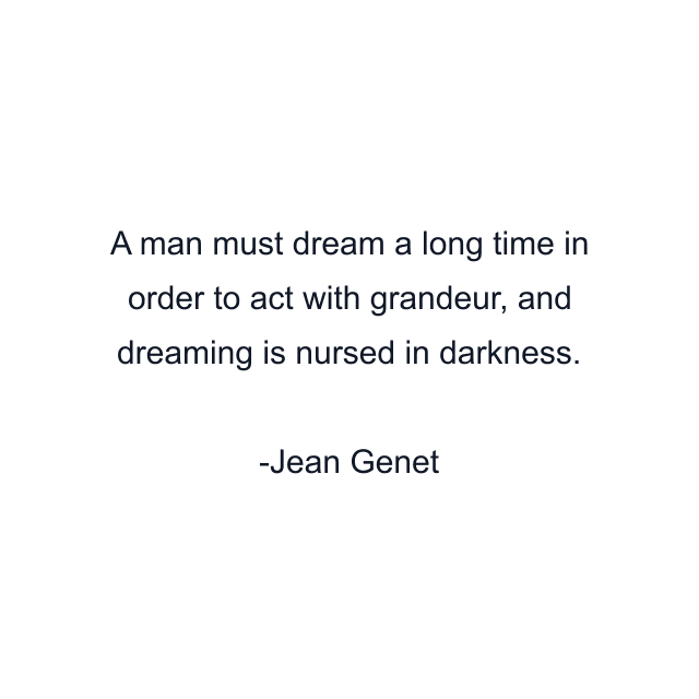 A man must dream a long time in order to act with grandeur, and dreaming is nursed in darkness.