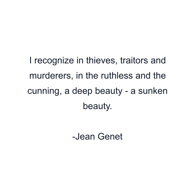 I recognize in thieves, traitors and murderers, in the ruthless and the cunning, a deep beauty - a sunken beauty.