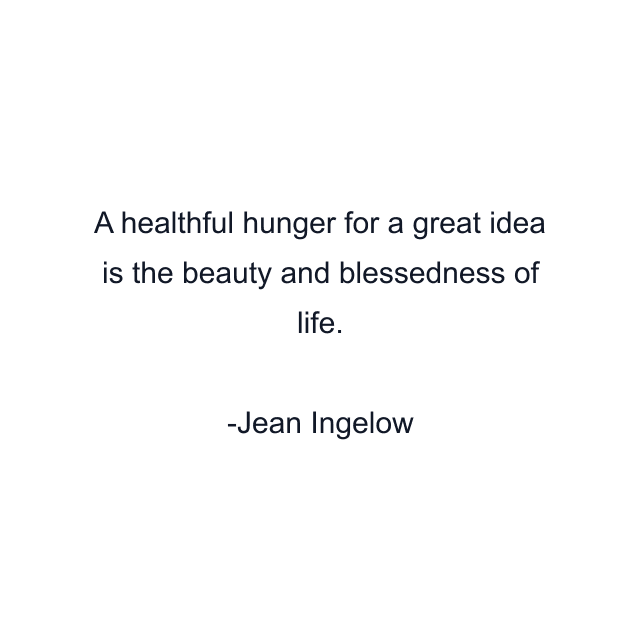 A healthful hunger for a great idea is the beauty and blessedness of life.