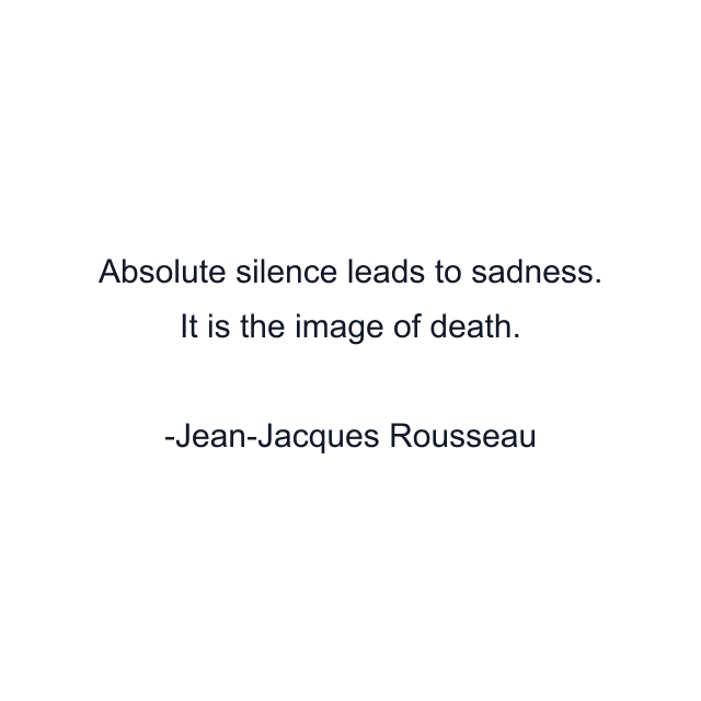 Absolute silence leads to sadness. It is the image of death.