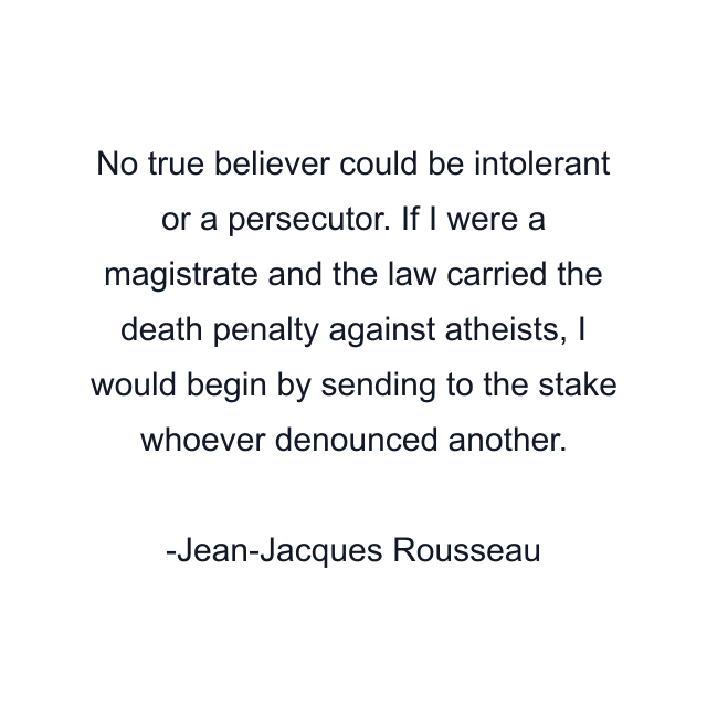 No true believer could be intolerant or a persecutor. If I were a magistrate and the law carried the death penalty against atheists, I would begin by sending to the stake whoever denounced another.