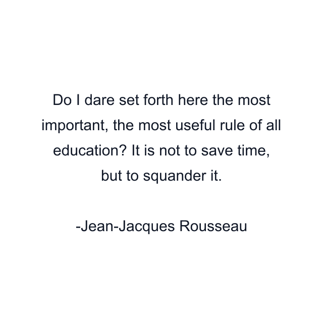 Do I dare set forth here the most important, the most useful rule of all education? It is not to save time, but to squander it.