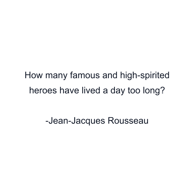 How many famous and high-spirited heroes have lived a day too long?