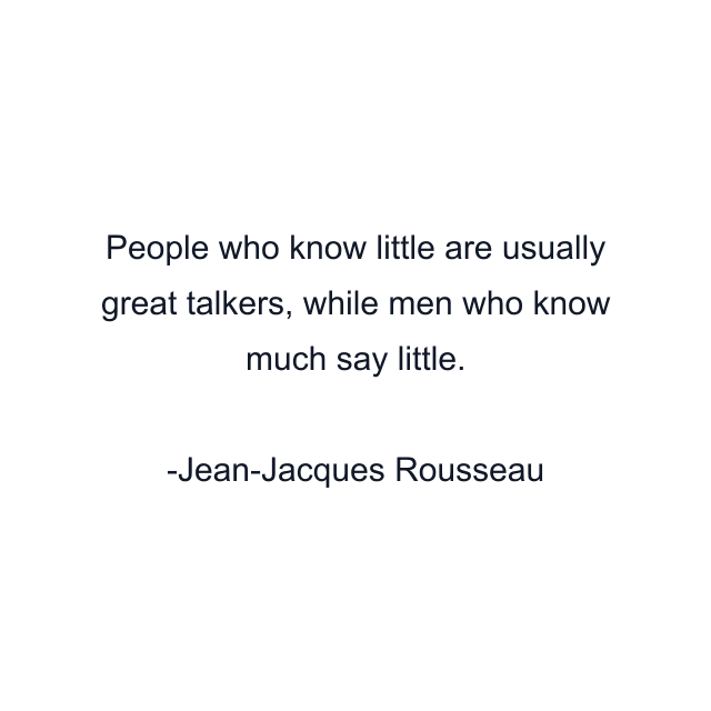 People who know little are usually great talkers, while men who know much say little.