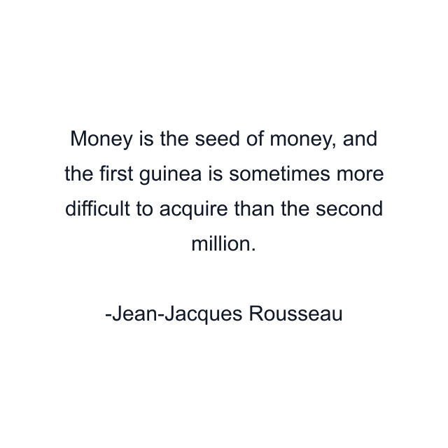 Money is the seed of money, and the first guinea is sometimes more difficult to acquire than the second million.