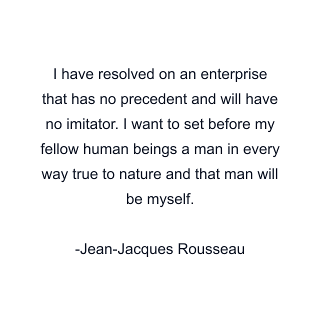 I have resolved on an enterprise that has no precedent and will have no imitator. I want to set before my fellow human beings a man in every way true to nature and that man will be myself.