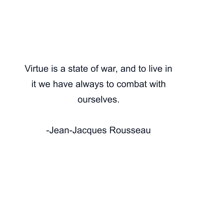 Virtue is a state of war, and to live in it we have always to combat with ourselves.