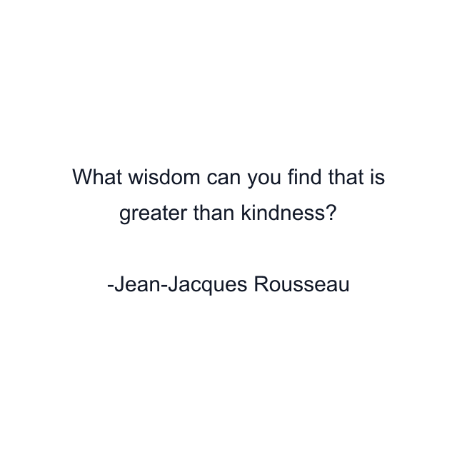 What wisdom can you find that is greater than kindness?