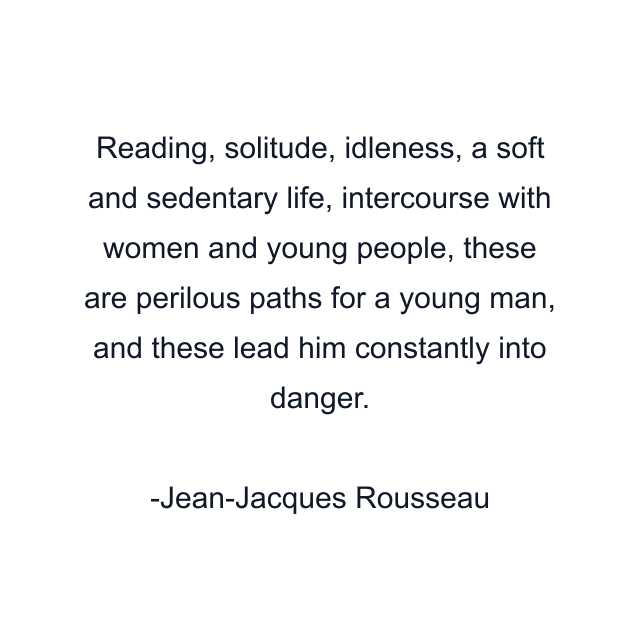 Reading, solitude, idleness, a soft and sedentary life, intercourse with women and young people, these are perilous paths for a young man, and these lead him constantly into danger.